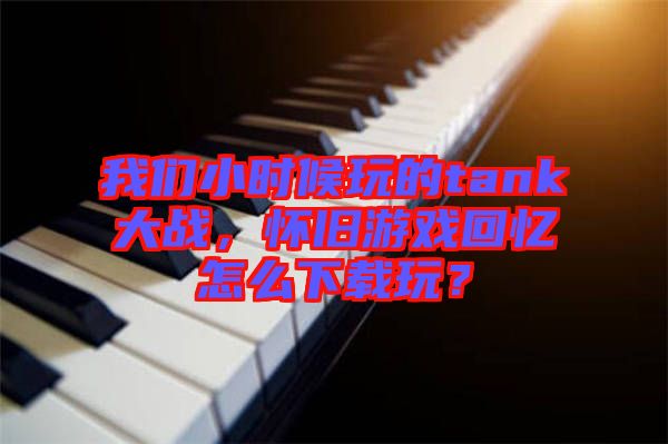 我們小時候玩的tank大戰(zhàn)，懷舊游戲回憶怎么下載玩？