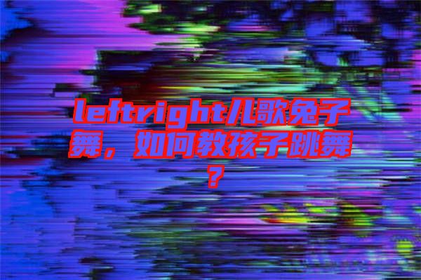 leftright兒歌兔子舞，如何教孩子跳舞？