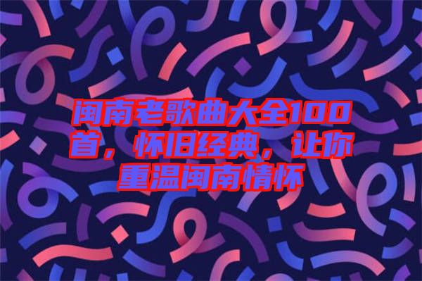 閩南老歌曲大全100首，懷舊經(jīng)典，讓你重溫閩南情懷