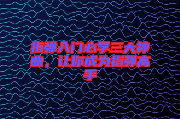 指彈入門必學(xué)三大神曲，讓你成為指彈高手