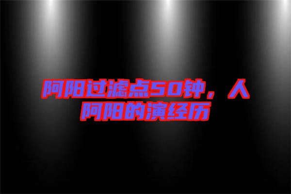 阿陽(yáng)過(guò)濾點(diǎn)50鐘，人阿陽(yáng)的演經(jīng)歷