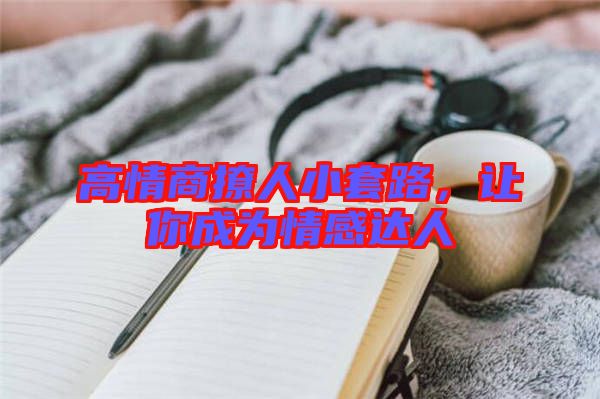 高情商撩人小套路，讓你成為情感達(dá)人