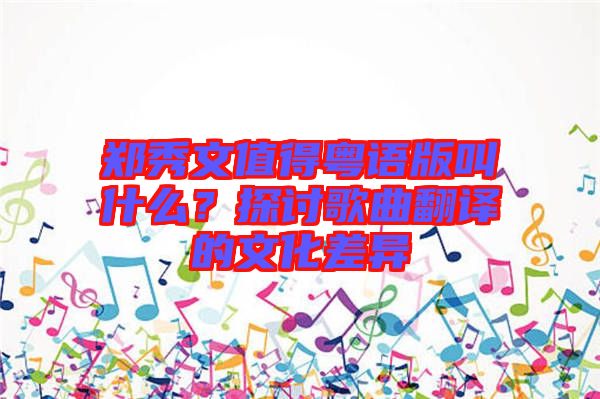 鄭秀文值得粵語版叫什么？探討歌曲翻譯的文化差異
