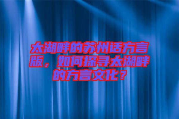 太湖畔的蘇州話方言版，如何探尋太湖畔的方言文化？