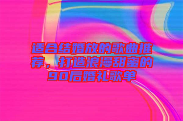 適合結(jié)婚放的歌曲推薦，打造浪漫甜蜜的90后婚禮歌單