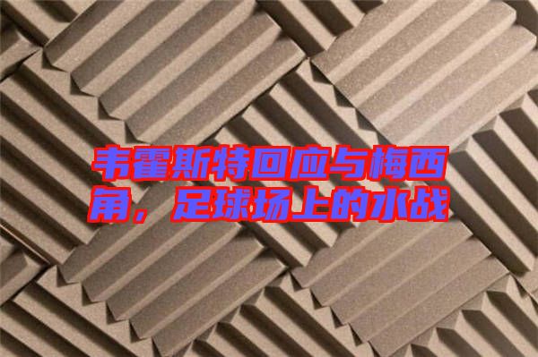 韋霍斯特回應(yīng)與梅西角，足球場上的水戰(zhàn)