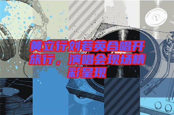 黃立行劉若英合唱開旅行，演唱會(huì)現(xiàn)場(chǎng)精彩呈現(xiàn)