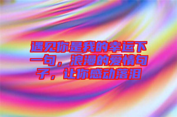 遇見你是我的幸運(yùn)下一句，浪漫的愛情句子，讓你感動落淚