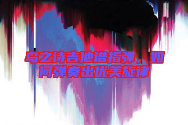 鳥之詩(shī)吉他譜指彈，如何彈奏出優(yōu)美旋律