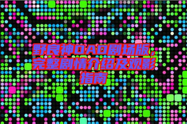 野良神OAD劇場版，完整劇情介紹及觀影指南