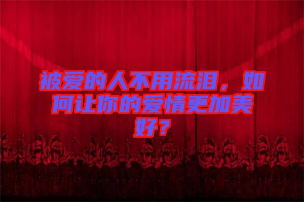 被愛(ài)的人不用流淚，如何讓你的愛(ài)情更加美好？