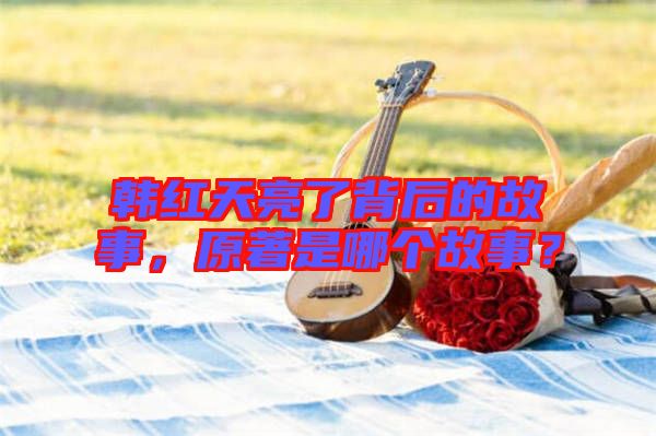 韓紅天亮了背后的故事，原著是哪個故事？