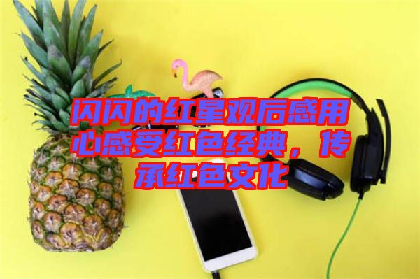 閃閃的紅星觀后感用心感受紅色經典，傳承紅色文化
