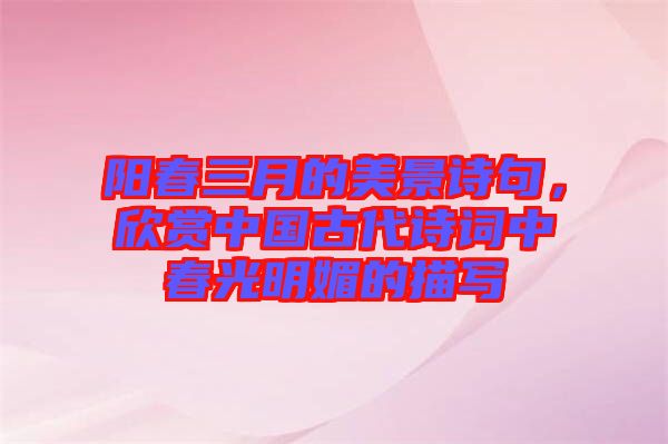 陽(yáng)春三月的美景詩(shī)句，欣賞中國(guó)古代詩(shī)詞中春光明媚的描寫(xiě)
