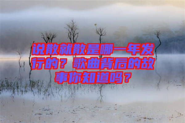 說散就散是哪一年發(fā)行的？歌曲背后的故事你知道嗎？