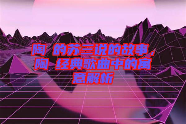 陶喆的蘇三說(shuō)的故事，陶喆經(jīng)典歌曲中的寓意解析