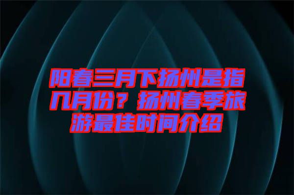 陽春三月下?lián)P州是指幾月份？揚(yáng)州春季旅游最佳時間介紹