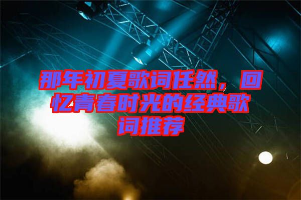 那年初夏歌詞任然，回憶青春時(shí)光的經(jīng)典歌詞推薦