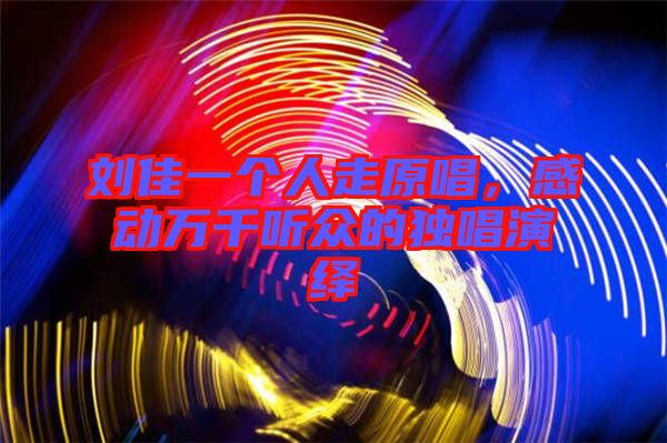 劉佳一個人走原唱，感動萬千聽眾的獨唱演繹