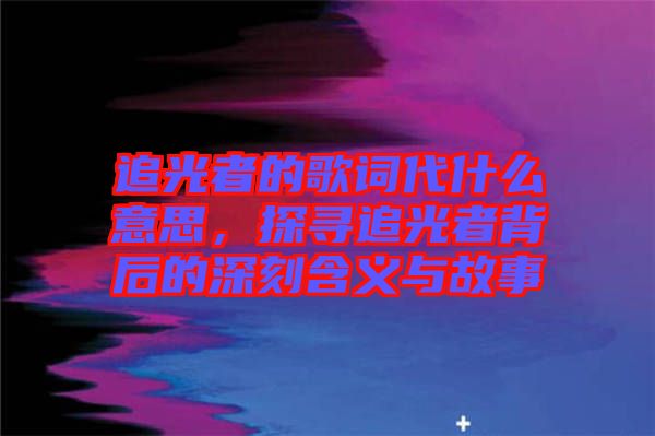 追光者的歌詞代什么意思，探尋追光者背后的深刻含義與故事