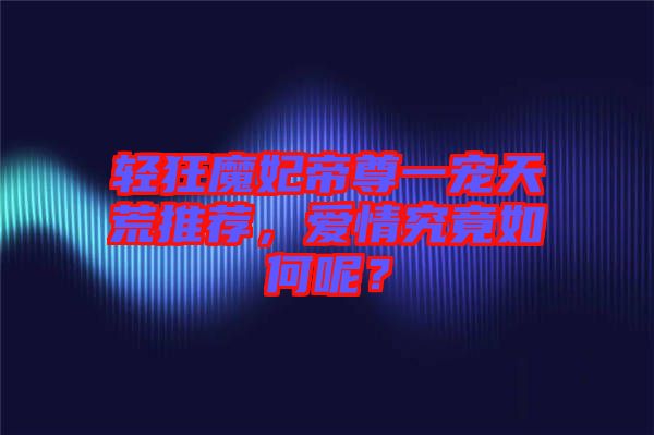 輕狂魔妃帝尊一寵天荒推薦，愛情究竟如何呢？