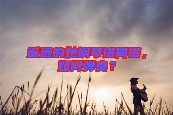 遙遠(yuǎn)的她鋼琴譜簡譜，如何彈奏？