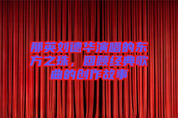 那英劉德華演唱的東方之珠，回顧經(jīng)典歌曲的創(chuàng)作故事