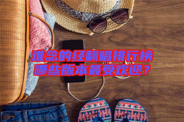 難念的經(jīng)翻唱排行榜哪些版本最受歡迎？