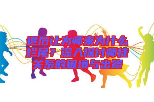 退后讓為師來(lái)為什么爛尾？深入探討師徒關(guān)系的困境與出路