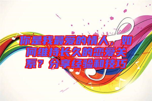 你是我最愛的情人，如何維持長(zhǎng)久的戀愛關(guān)系？分享經(jīng)驗(yàn)和技巧