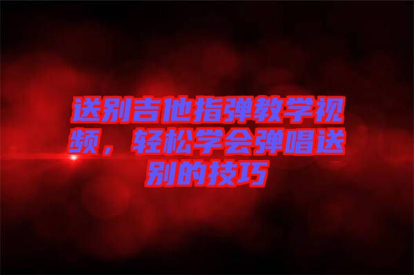 送別吉他指彈教學視頻，輕松學會彈唱送別的技巧