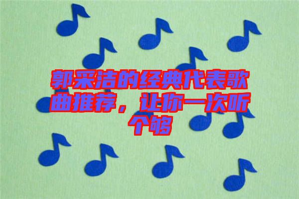 郭采潔的經(jīng)典代表歌曲推薦，讓你一次聽個夠