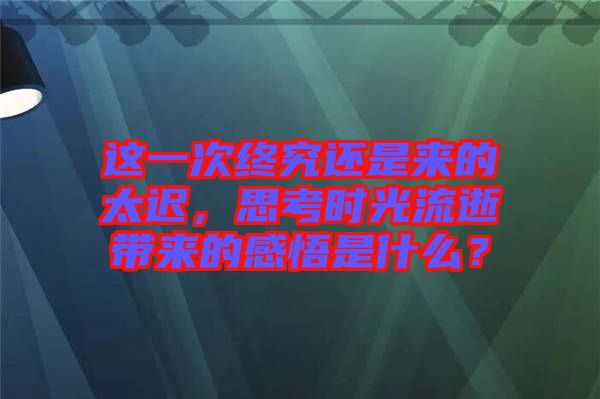 這一次終究還是來的太遲，思考時光流逝帶來的感悟是什么？