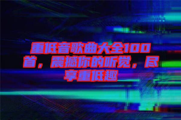重低音歌曲大全100首，震撼你的聽覺(jué)，盡享重低趣