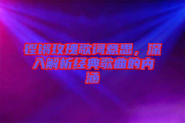 鏗鏘玫瑰歌詞意思，深入解析經(jīng)典歌曲的內(nèi)涵