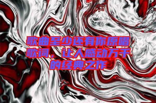 歌曲至少還有你原唱歌詞，讓人感動萬千的經(jīng)典之作