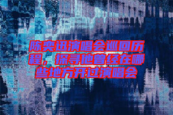 陳奕迅演唱會(huì)巡回歷程，探尋他曾經(jīng)在哪些地方開(kāi)過(guò)演唱會(huì)