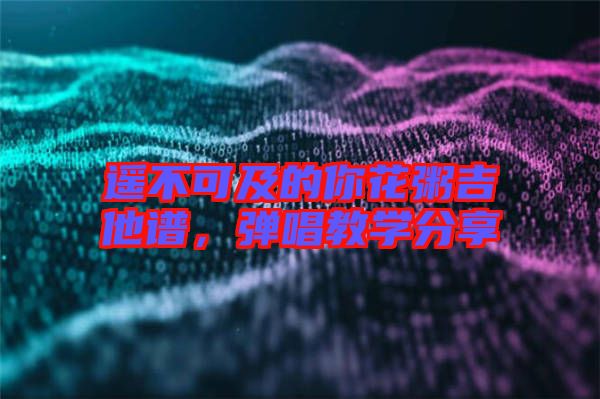 遙不可及的你花粥吉他譜，彈唱教學分享