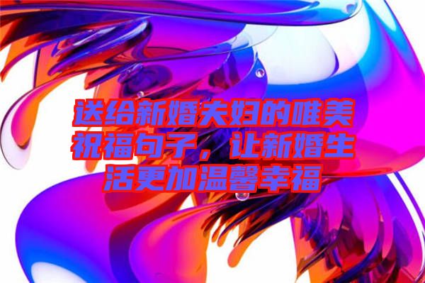 送給新婚夫婦的唯美祝福句子，讓新婚生活更加溫馨幸福