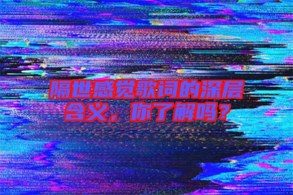隔世感覺歌詞的深層含義，你了解嗎？