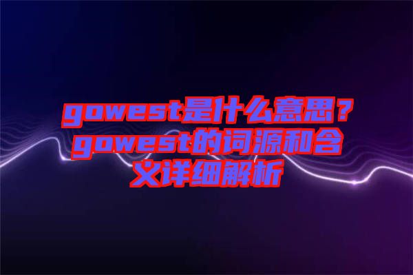 gowest是什么意思？gowest的詞源和含義詳細(xì)解析