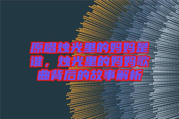 原唱燭光里的媽媽是誰(shuí)，燭光里的媽媽歌曲背后的故事解析