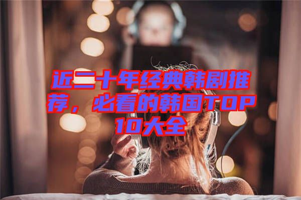近二十年經(jīng)典韓劇推薦，必看的韓國TOP10大全