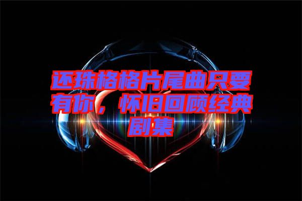 還珠格格片尾曲只要有你，懷舊回顧經(jīng)典劇集