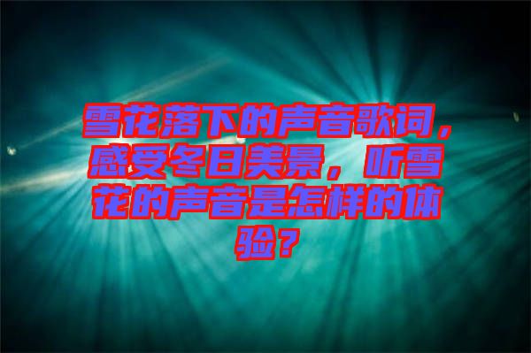 雪花落下的聲音歌詞，感受冬日美景，聽雪花的聲音是怎樣的體驗(yàn)？