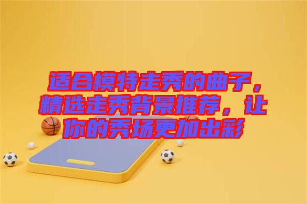 適合模特走秀的曲子，精選走秀背景推薦，讓你的秀場(chǎng)更加出彩