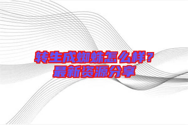 轉生成蜘蛛怎么樣？最新資源分享
