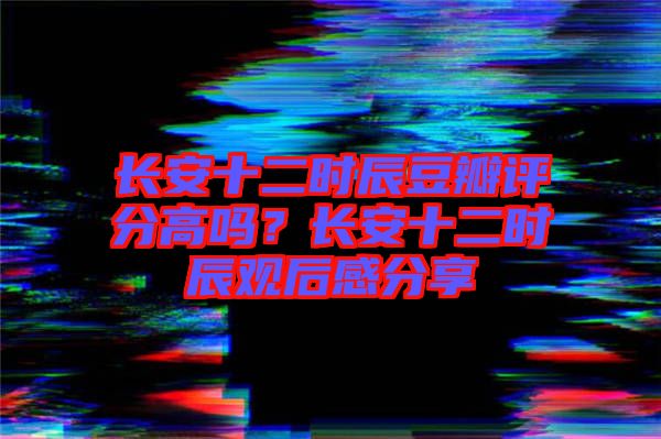 長安十二時辰豆瓣評分高嗎？長安十二時辰觀后感分享