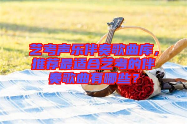 藝考聲樂伴奏歌曲庫，推薦最適合藝考的伴奏歌曲有哪些？