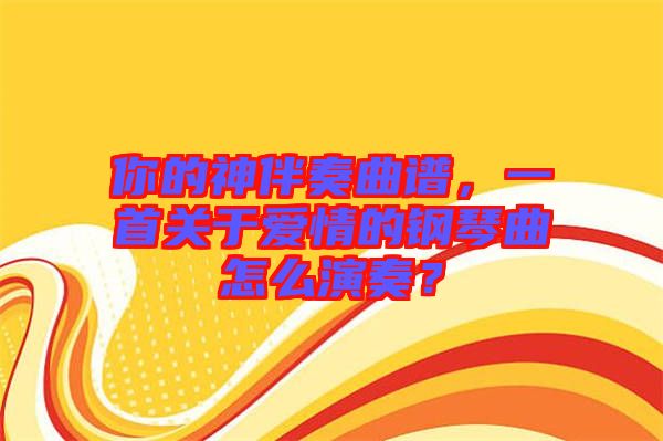 你的神伴奏曲譜，一首關(guān)于愛情的鋼琴曲怎么演奏？